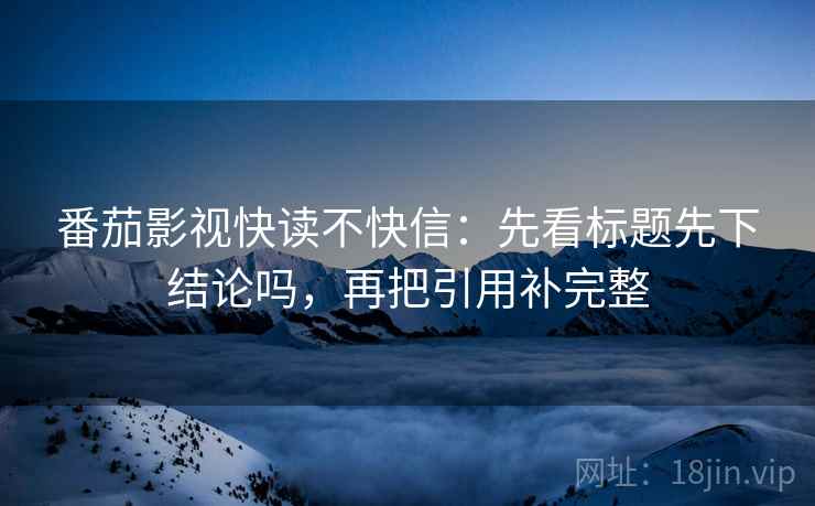 番茄影视快读不快信：先看标题先下结论吗，再把引用补完整