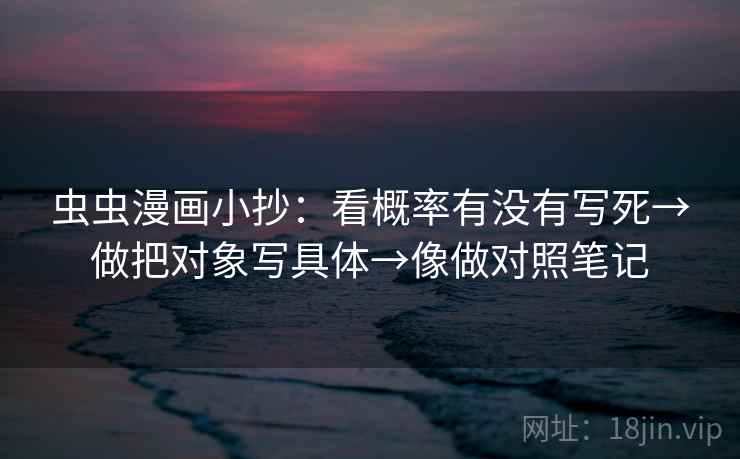 虫虫漫画小抄：看概率有没有写死→做把对象写具体→像做对照笔记