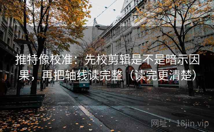 推特像校准：先校剪辑是不是暗示因果，再把轴线读完整（读完更清楚）