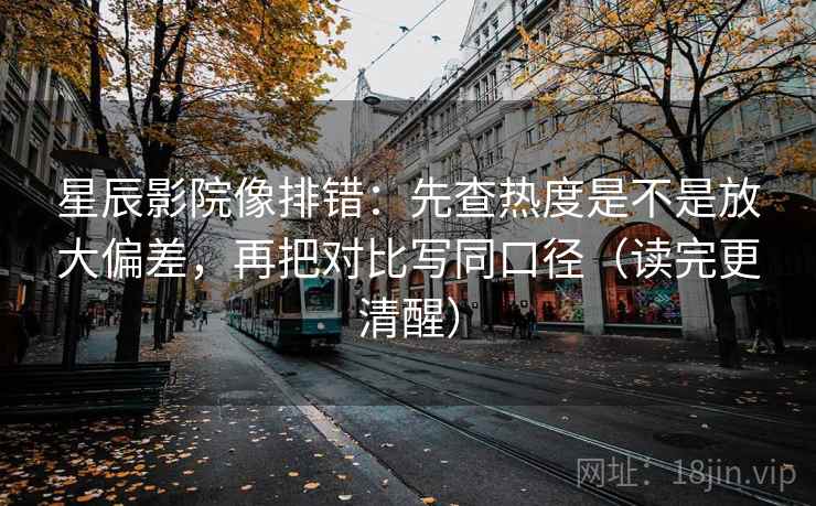 星辰影院像排错：先查热度是不是放大偏差，再把对比写同口径（读完更清醒）
