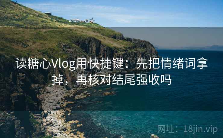 读糖心Vlog用快捷键：先把情绪词拿掉，再核对结尾强收吗
