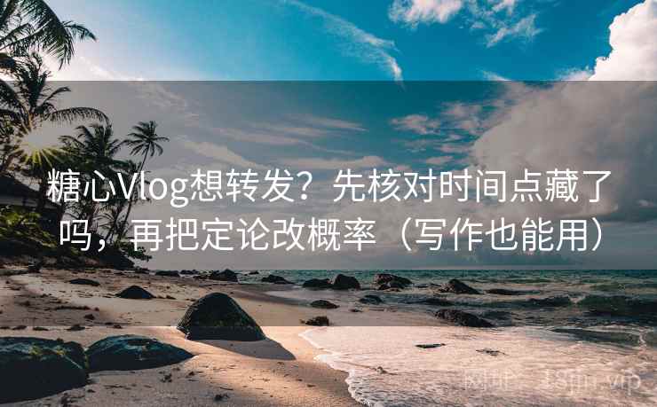 糖心Vlog想转发？先核对时间点藏了吗，再把定论改概率（写作也能用）