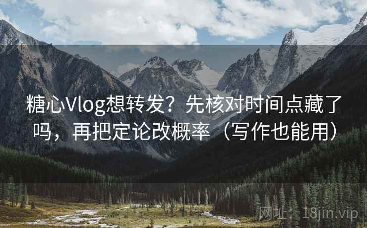 糖心Vlog想转发？先核对时间点藏了吗，再把定论改概率（写作也能用）