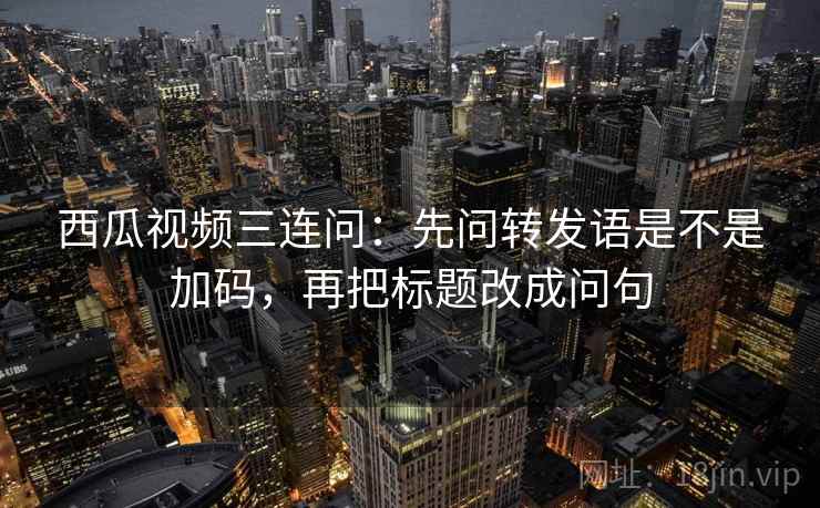 西瓜视频三连问：先问转发语是不是加码，再把标题改成问句