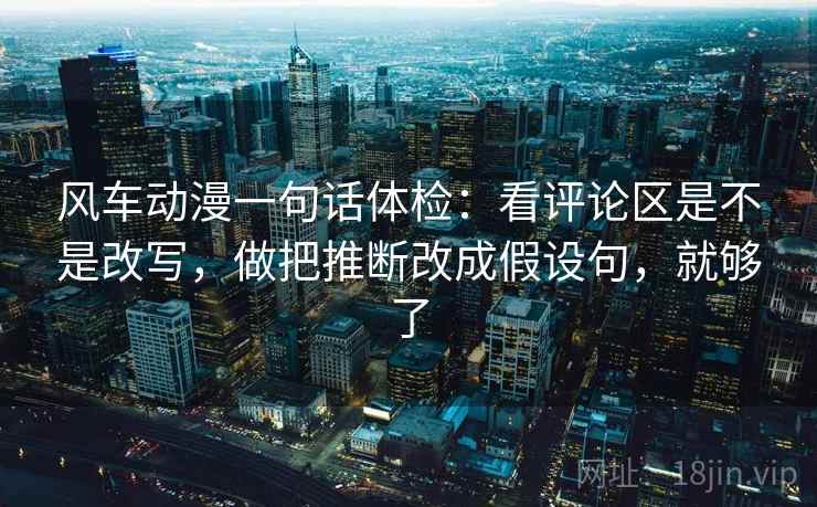 风车动漫一句话体检：看评论区是不是改写，做把推断改成假设句，就够了
