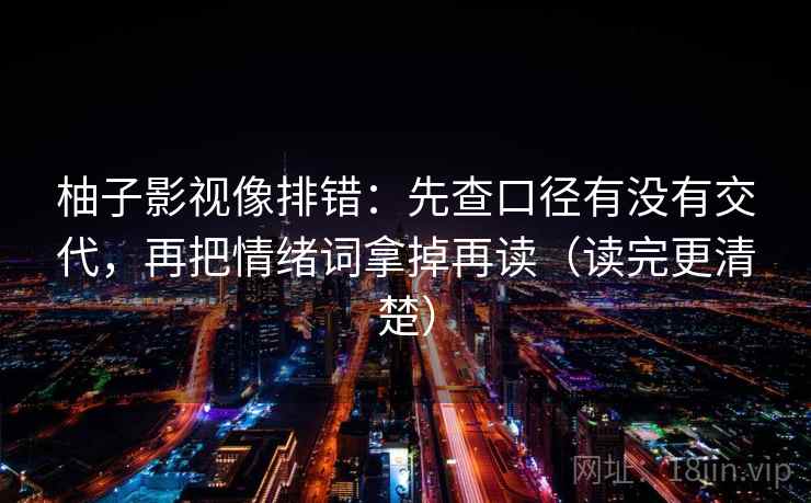 柚子影视像排错：先查口径有没有交代，再把情绪词拿掉再读（读完更清楚）