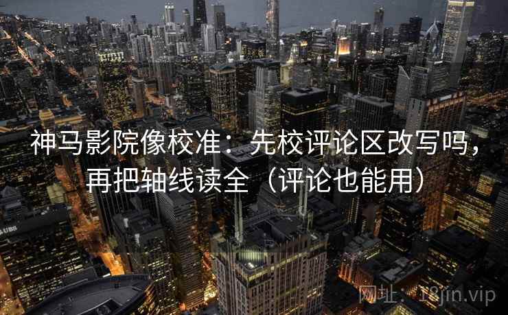 神马影院像校准：先校评论区改写吗，再把轴线读全（评论也能用）