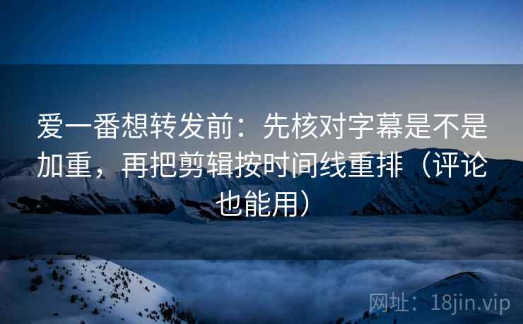 爱一番想转发前：先核对字幕是不是加重，再把剪辑按时间线重排（评论也能用）