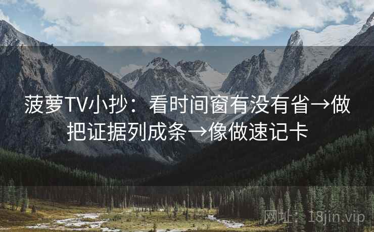 菠萝TV小抄：看时间窗有没有省→做把证据列成条→像做速记卡