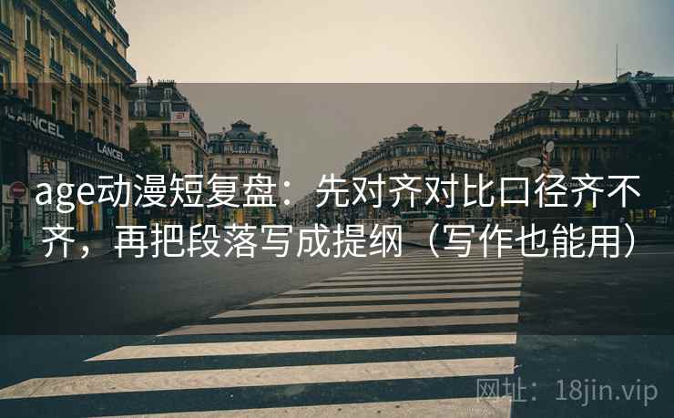 age动漫短复盘：先对齐对比口径齐不齐，再把段落写成提纲（写作也能用）