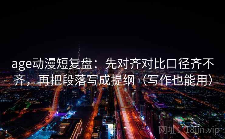 age动漫短复盘：先对齐对比口径齐不齐，再把段落写成提纲（写作也能用）