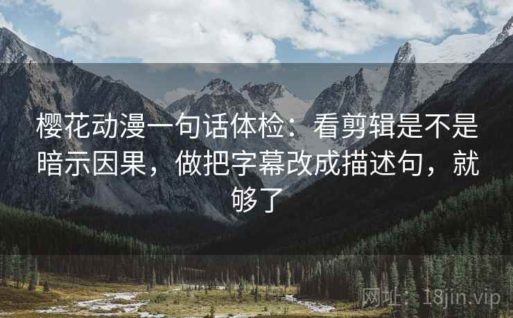 樱花动漫一句话体检：看剪辑是不是暗示因果，做把字幕改成描述句，就够了