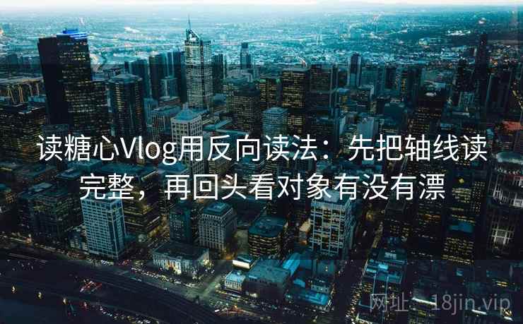 读糖心Vlog用反向读法：先把轴线读完整，再回头看对象有没有漂