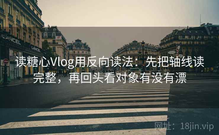 读糖心Vlog用反向读法：先把轴线读完整，再回头看对象有没有漂