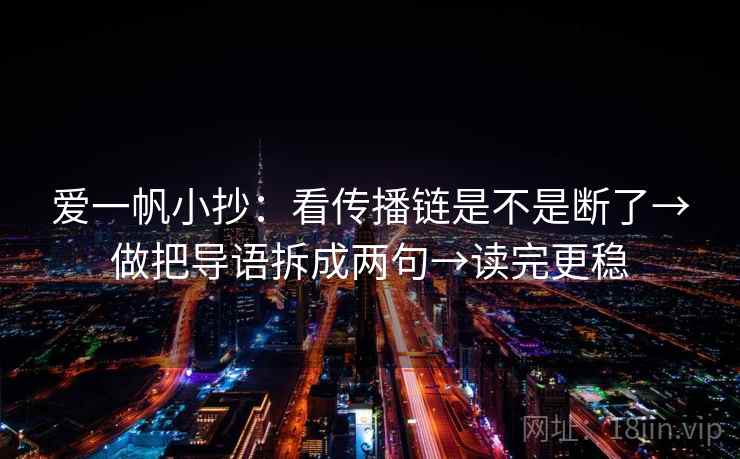 爱一帆小抄：看传播链是不是断了→做把导语拆成两句→读完更稳