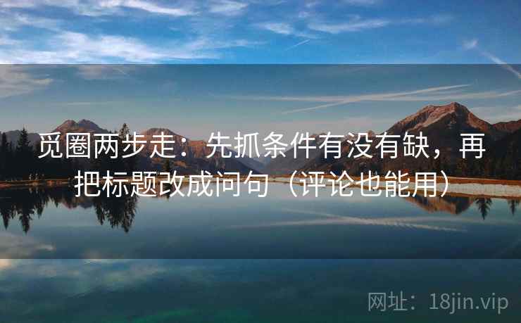 觅圈两步走：先抓条件有没有缺，再把标题改成问句（评论也能用）