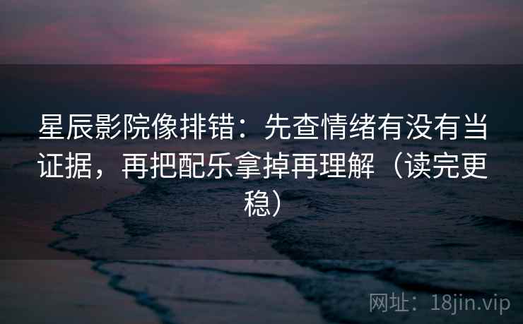 星辰影院像排错：先查情绪有没有当证据，再把配乐拿掉再理解（读完更稳）