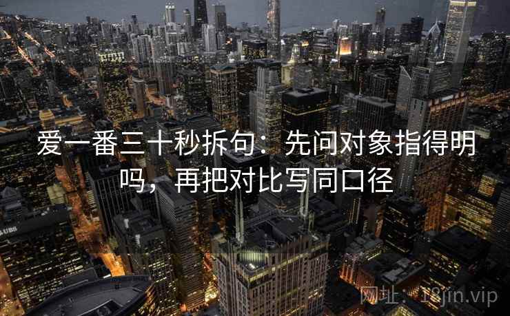 爱一番三十秒拆句：先问对象指得明吗，再把对比写同口径