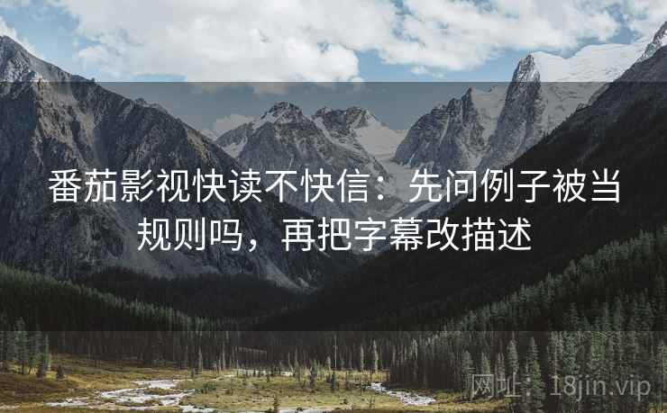 番茄影视快读不快信：先问例子被当规则吗，再把字幕改描述