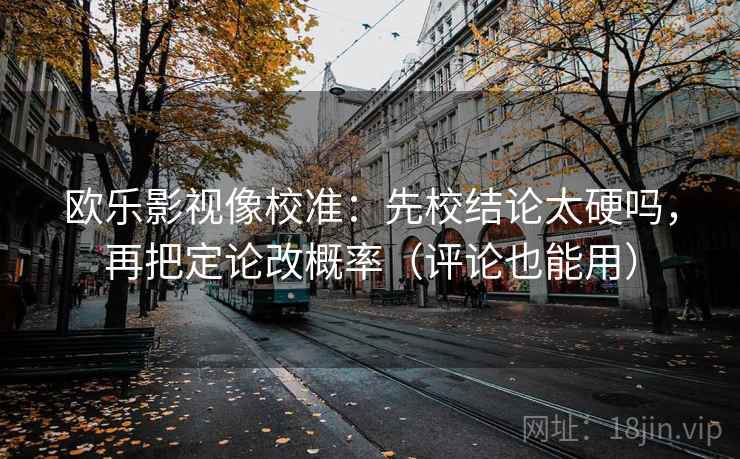 欧乐影视像校准：先校结论太硬吗，再把定论改概率（评论也能用）
