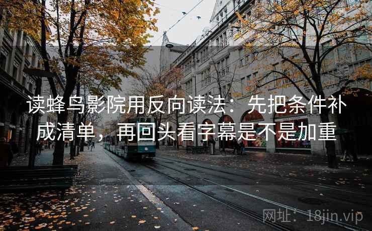 读蜂鸟影院用反向读法：先把条件补成清单，再回头看字幕是不是加重