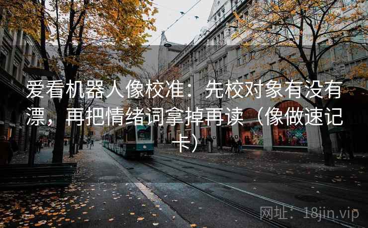 爱看机器人像校准：先校对象有没有漂，再把情绪词拿掉再读（像做速记卡）
