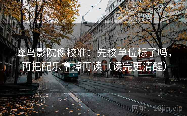 蜂鸟影院像校准：先校单位标了吗，再把配乐拿掉再读（读完更清醒）