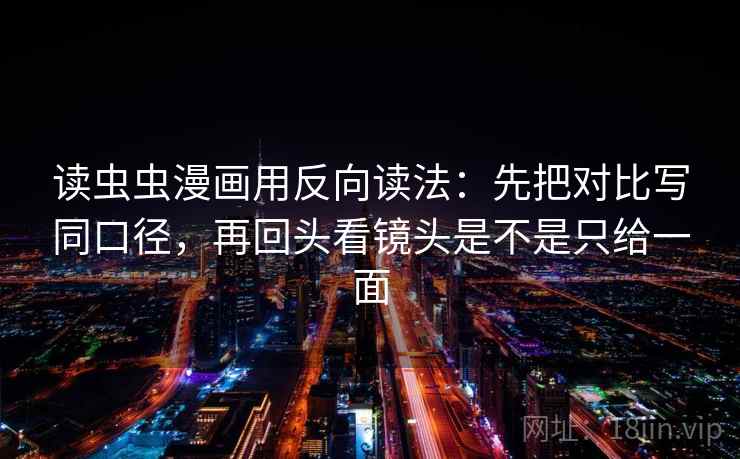读虫虫漫画用反向读法：先把对比写同口径，再回头看镜头是不是只给一面