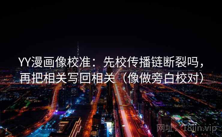 YY漫画像校准：先校传播链断裂吗，再把相关写回相关（像做旁白校对）