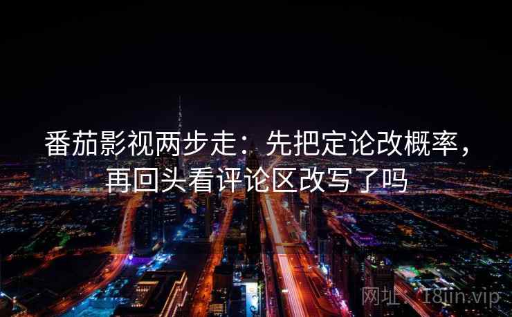 番茄影视两步走：先把定论改概率，再回头看评论区改写了吗