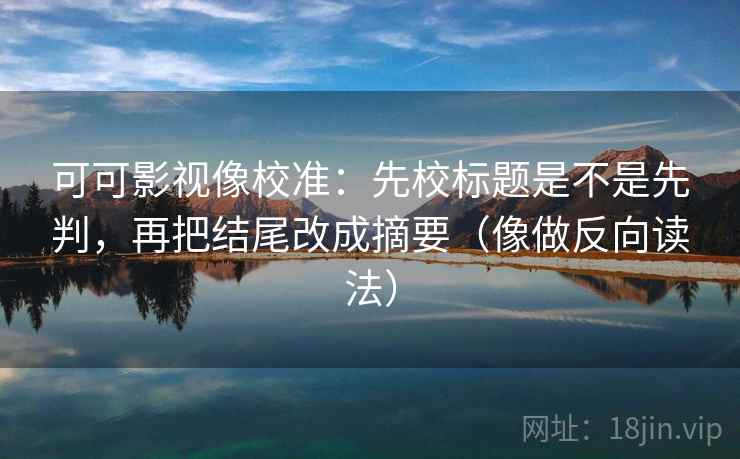 可可影视像校准：先校标题是不是先判，再把结尾改成摘要（像做反向读法）