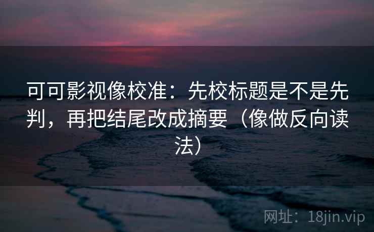 可可影视像校准：先校标题是不是先判，再把结尾改成摘要（像做反向读法）