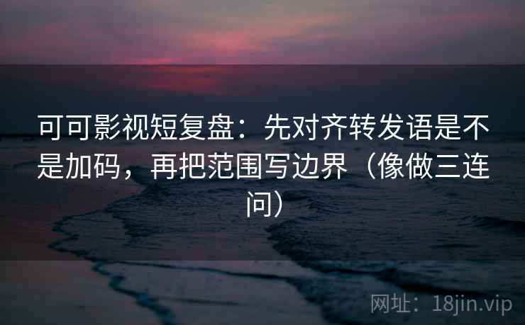 可可影视短复盘：先对齐转发语是不是加码，再把范围写边界（像做三连问）