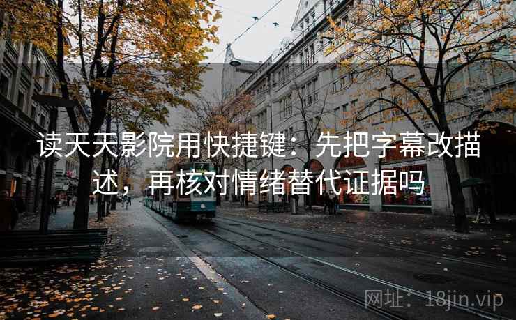 读天天影院用快捷键：先把字幕改描述，再核对情绪替代证据吗