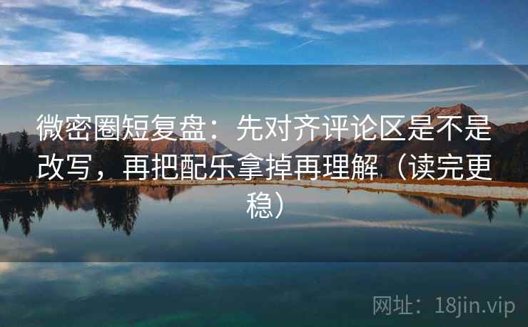 微密圈短复盘：先对齐评论区是不是改写，再把配乐拿掉再理解（读完更稳）