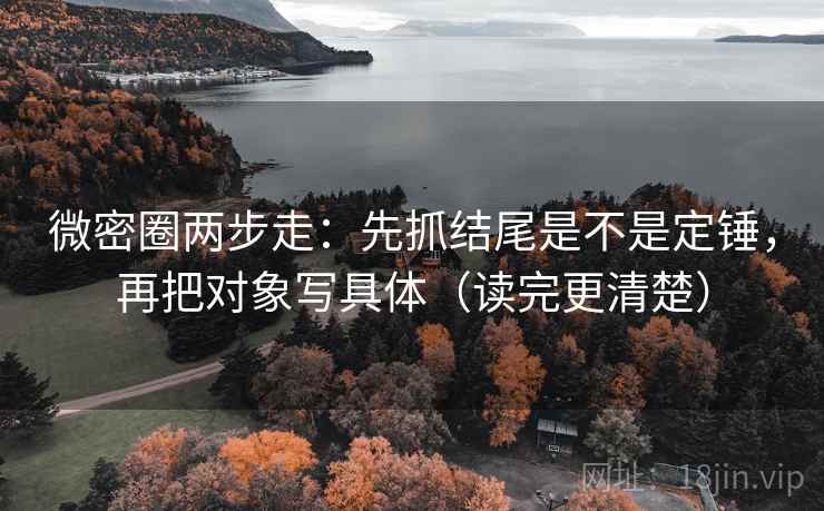 微密圈两步走：先抓结尾是不是定锤，再把对象写具体（读完更清楚）