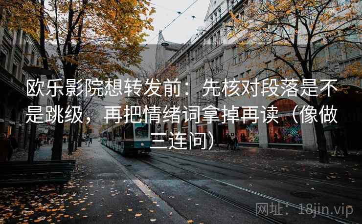 欧乐影院想转发前：先核对段落是不是跳级，再把情绪词拿掉再读（像做三连问）