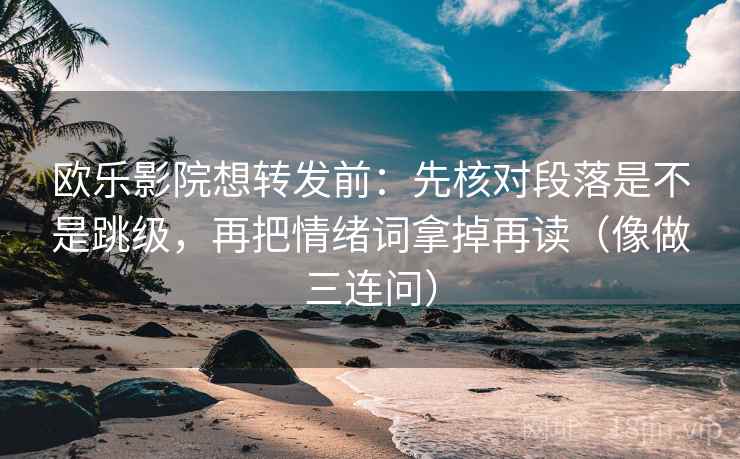 欧乐影院想转发前：先核对段落是不是跳级，再把情绪词拿掉再读（像做三连问）