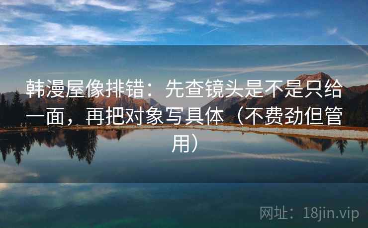 韩漫屋像排错：先查镜头是不是只给一面，再把对象写具体（不费劲但管用）