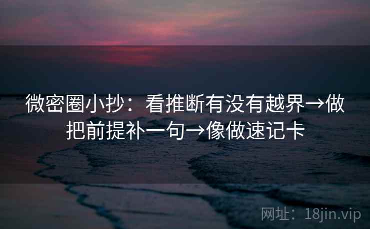 微密圈小抄：看推断有没有越界→做把前提补一句→像做速记卡