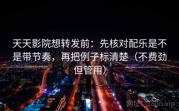 天天影院想转发前：先核对配乐是不是带节奏，再把例子标清楚（不费劲但管用）