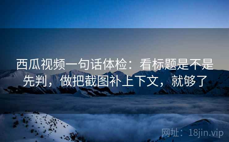 西瓜视频一句话体检：看标题是不是先判，做把截图补上下文，就够了