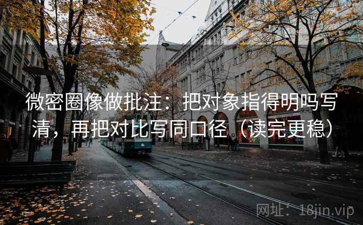 微密圈像做批注：把对象指得明吗写清，再把对比写同口径（读完更稳）