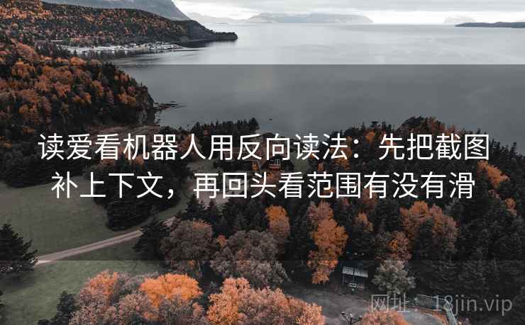 读爱看机器人用反向读法：先把截图补上下文，再回头看范围有没有滑