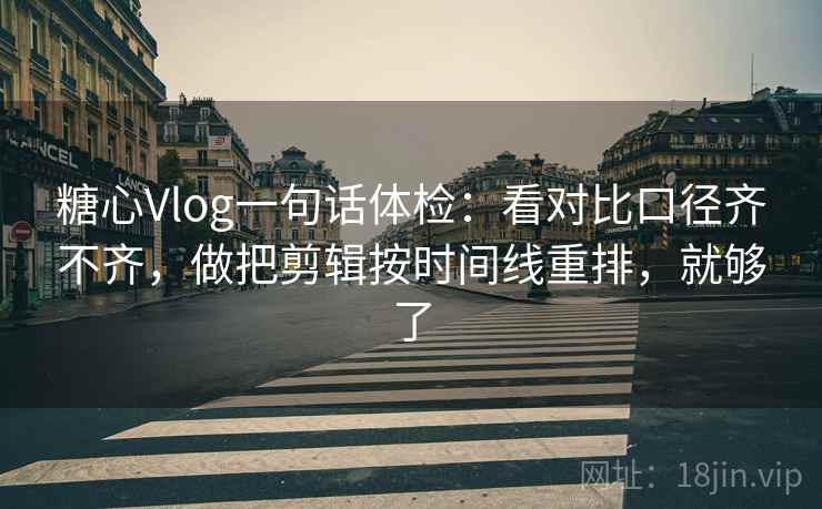 糖心Vlog一句话体检：看对比口径齐不齐，做把剪辑按时间线重排，就够了