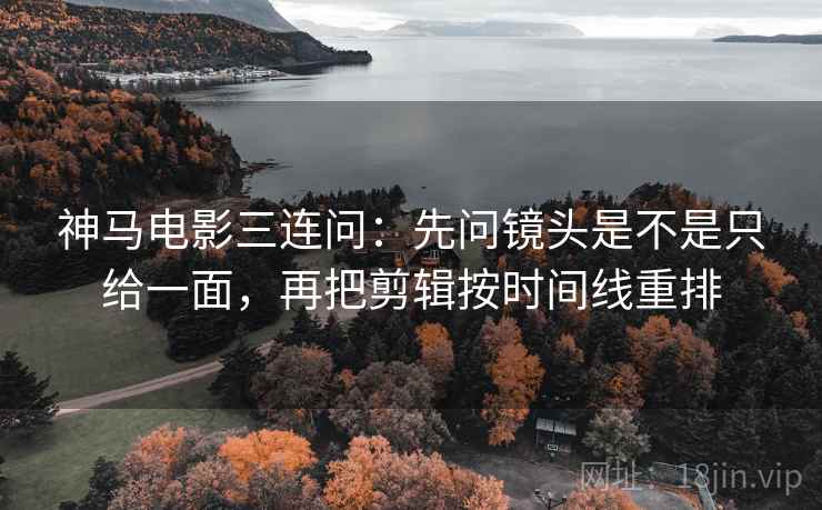 神马电影三连问：先问镜头是不是只给一面，再把剪辑按时间线重排