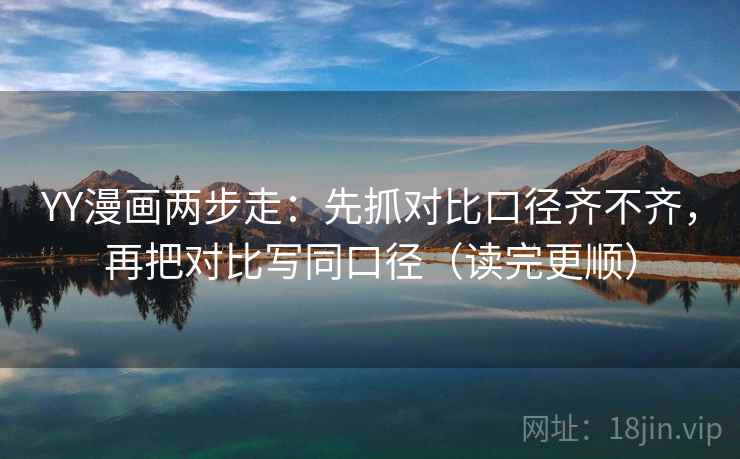 YY漫画两步走：先抓对比口径齐不齐，再把对比写同口径（读完更顺）