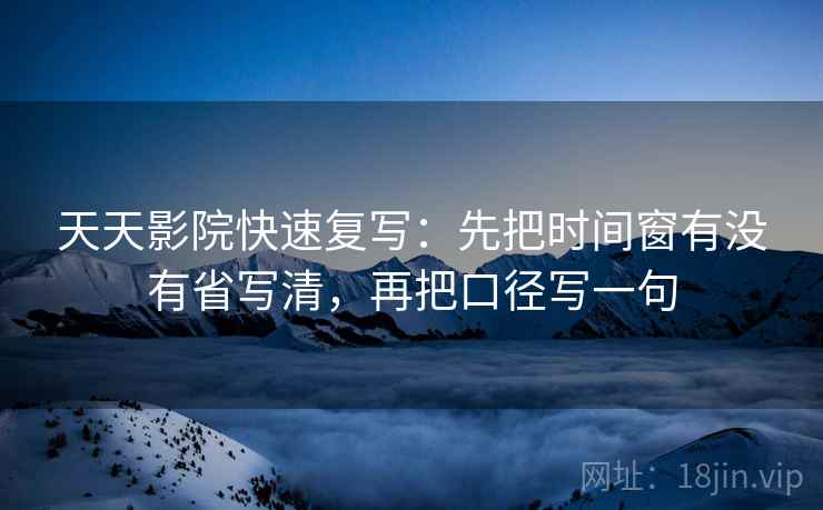 天天影院快速复写：先把时间窗有没有省写清，再把口径写一句