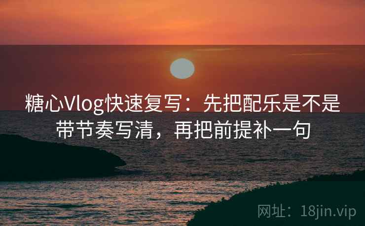 糖心Vlog快速复写：先把配乐是不是带节奏写清，再把前提补一句