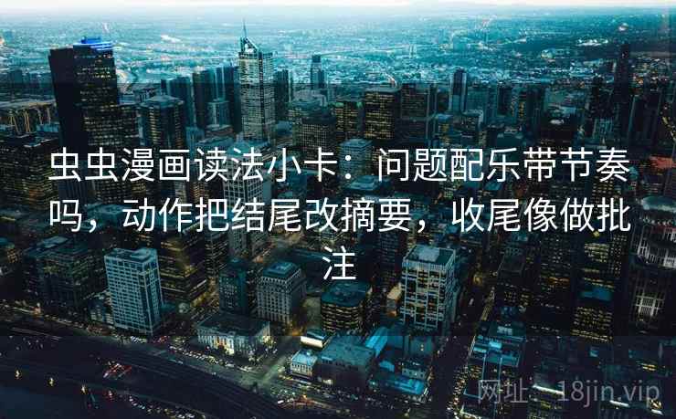 虫虫漫画读法小卡：问题配乐带节奏吗，动作把结尾改摘要，收尾像做批注